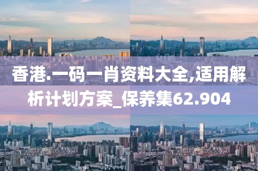 香港.一码一肖资料大全,适用解析计划方案_保养集62.904
