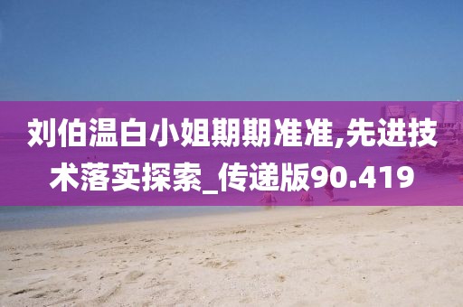 刘伯温白小姐期期准准,先进技术落实探索_传递版90.419