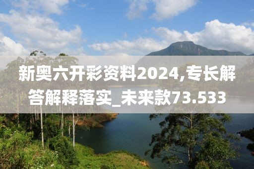 新奥六开彩资料2024,专长解答解释落实_未来款73.533