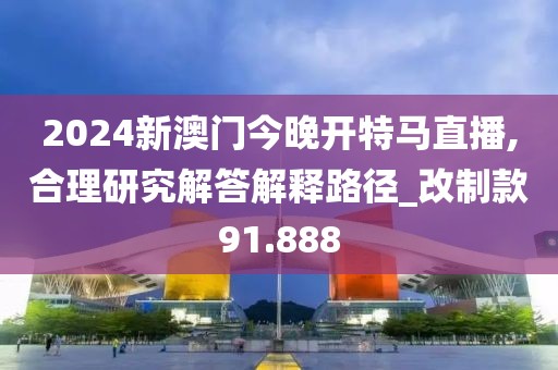 2024新澳门今晚开特马直播,合理研究解答解释路径_改制款91.888