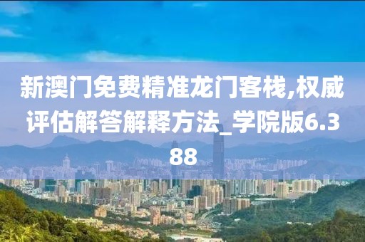 新澳门免费精准龙门客栈,权威评估解答解释方法_学院版6.388