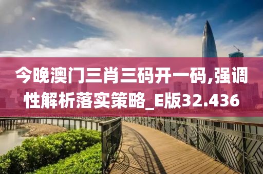 今晚澳门三肖三码开一码,强调性解析落实策略_E版32.436