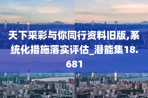 天下采彩与你同行资料旧版,系统化措施落实评估_潜能集18.681