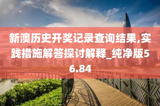 新澳历史开奖记录查询结果,实践措施解答探讨解释_纯净版56.84