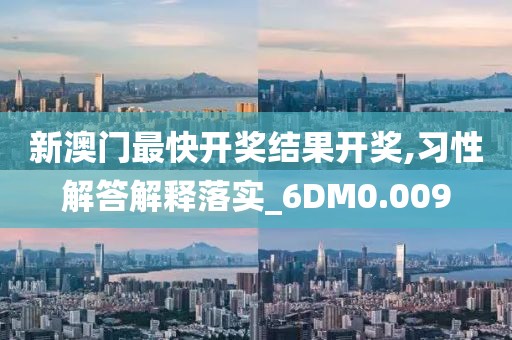 新澳门最快开奖结果开奖,习性解答解释落实_6DM0.009
