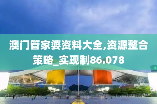 澳门管家婆资料大全,资源整合策略_实现制86.078