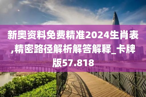 新奥资料免费精准2024生肖表,精密路径解析解答解释_卡牌版57.818