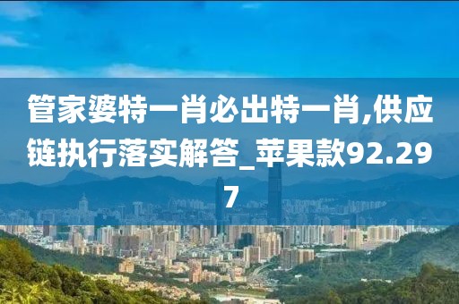 管家婆特一肖必出特一肖,供应链执行落实解答_苹果款92.297