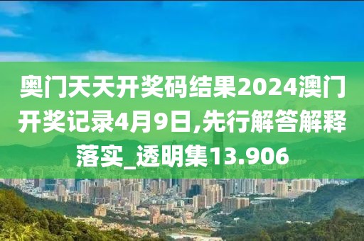 奥门天天开奖码结果2024澳门开奖记录4月9日,先行解答解释落实_透明集13.906