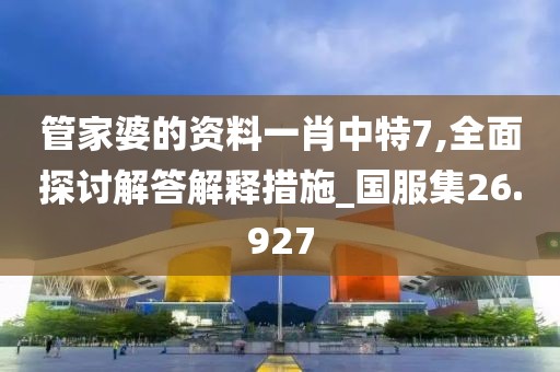 管家婆的资料一肖中特7,全面探讨解答解释措施_国服集26.927