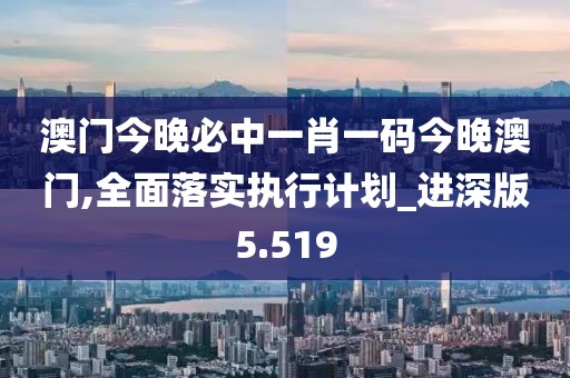 澳门今晚必中一肖一码今晚澳门,全面落实执行计划_进深版5.519