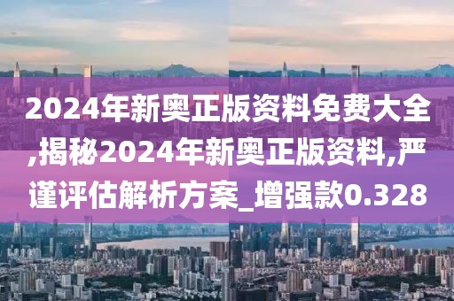 2024年新奥正版资料免费大全,揭秘2024年新奥正版资料,严谨评估解析方案_增强款0.328