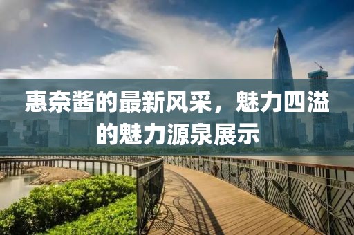 惠奈酱的最新风采，魅力四溢的魅力源泉展示