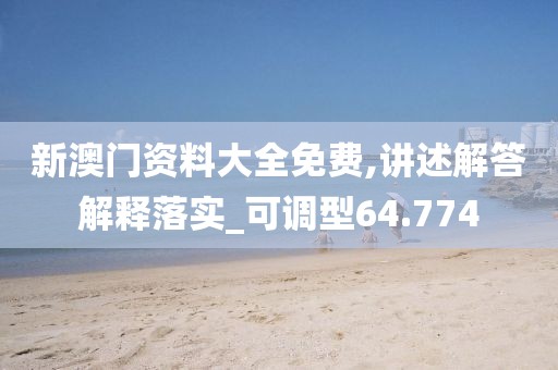 新澳门资料大全免费,讲述解答解释落实_可调型64.774
