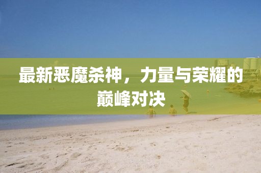 最新恶魔杀神，力量与荣耀的巅峰对决