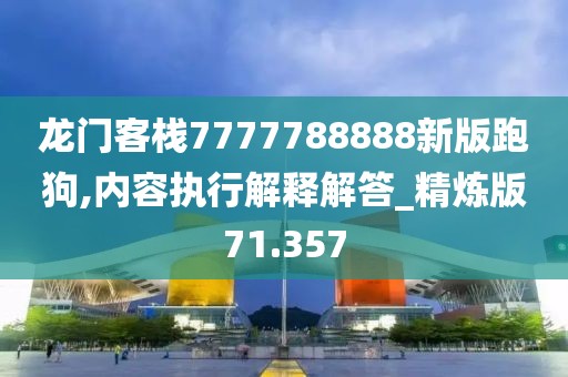 龙门客栈7777788888新版跑狗,内容执行解释解答_精炼版71.357