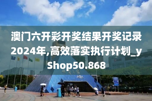 澳门六开彩开奖结果开奖记录2024年,高效落实执行计划_yShop50.868