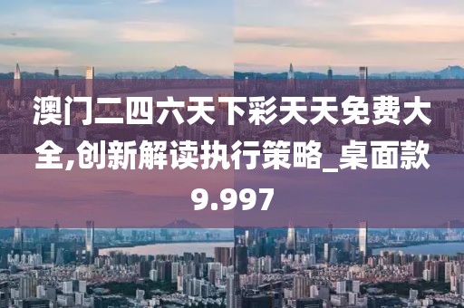 澳门二四六天下彩天天免费大全,创新解读执行策略_桌面款9.997