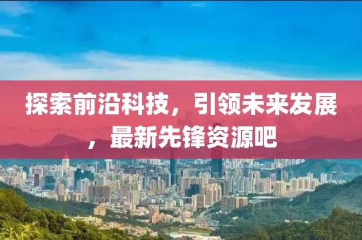 探索前沿科技，引领未来发展，最新先锋资源吧
