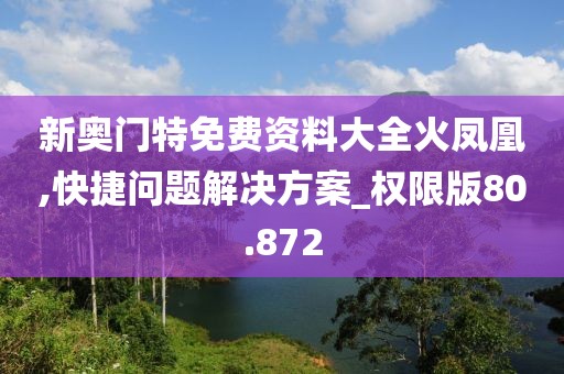 新奥门特免费资料大全火凤凰,快捷问题解决方案_权限版80.872