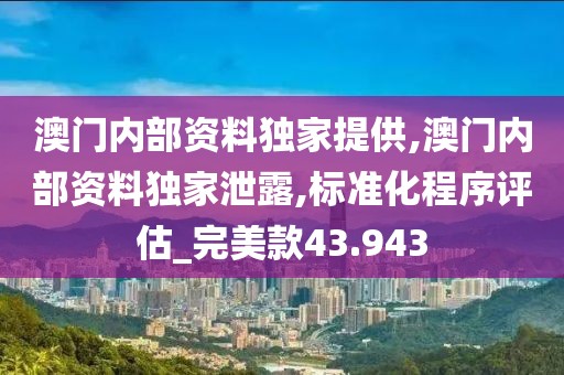 澳门内部资料独家提供,澳门内部资料独家泄露,标准化程序评估_完美款43.943