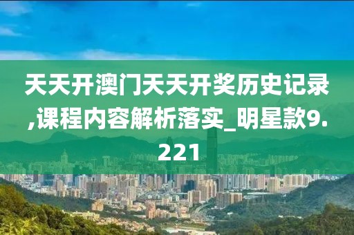 天天开澳门天天开奖历史记录,课程内容解析落实_明星款9.221