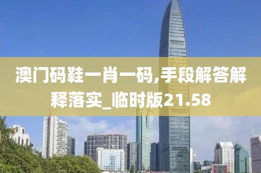 澳门码鞋一肖一码,手段解答解释落实_临时版21.58