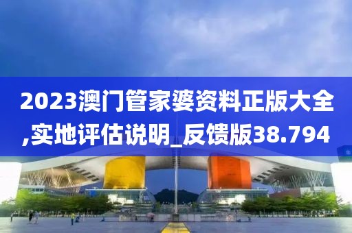 2023澳门管家婆资料正版大全,实地评估说明_反馈版38.794