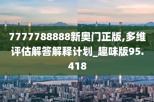 7777788888新奥门正版,多维评估解答解释计划_趣味版95.418