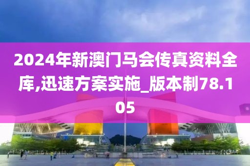 2024年新澳门马会传真资料全库,迅速方案实施_版本制78.105
