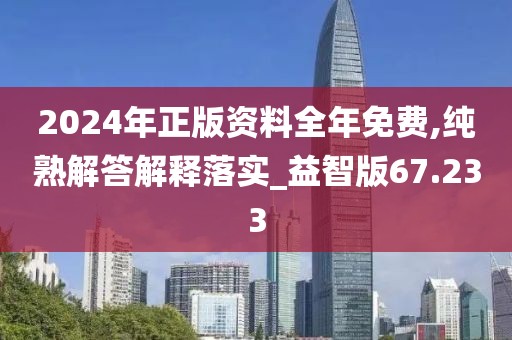 2024年正版资料全年免费,纯熟解答解释落实_益智版67.233