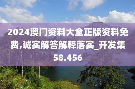 2024澳门资料大全正版资料免费,诚实解答解释落实_开发集58.456