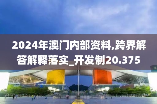 2024年澳门内部资料,跨界解答解释落实_开发制20.375