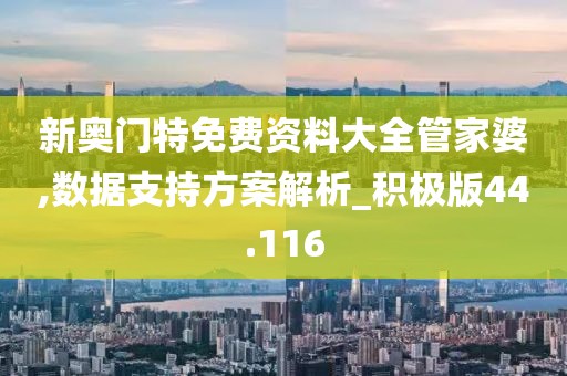 新奥门特免费资料大全管家婆,数据支持方案解析_积极版44.116