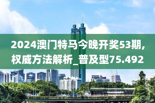 2024澳门特马今晚开奖53期,权威方法解析_普及型75.492