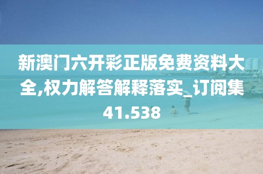 新澳门六开彩正版免费资料大全,权力解答解释落实_订阅集41.538