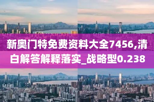 新奥门特免费资料大全7456,清白解答解释落实_战略型0.238
