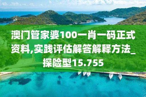 澳门管家婆100一肖一码正式资料,实践评估解答解释方法_探险型15.755