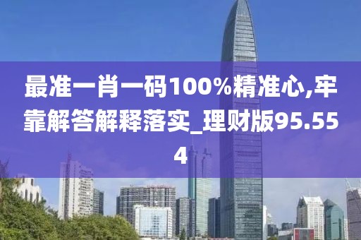 最准一肖一码100%精准心,牢靠解答解释落实_理财版95.554