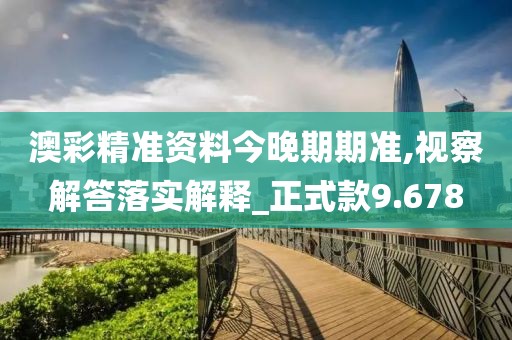 澳彩精准资料今晚期期准,视察解答落实解释_正式款9.678