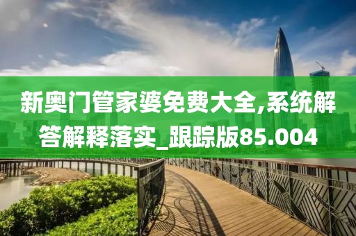 新奥门管家婆免费大全,系统解答解释落实_跟踪版85.004