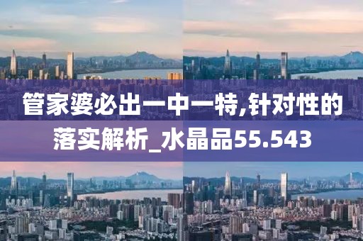 管家婆必出一中一特,针对性的落实解析_水晶品55.543