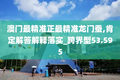澳门最精准正最精准龙门蚕,肯定解答解释落实_跨界型53.595