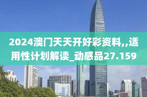 2024澳门天天开好彩资料,,适用性计划解读_动感品27.159