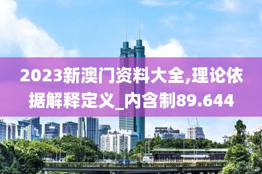2023新澳门资料大全,理论依据解释定义_内含制89.644