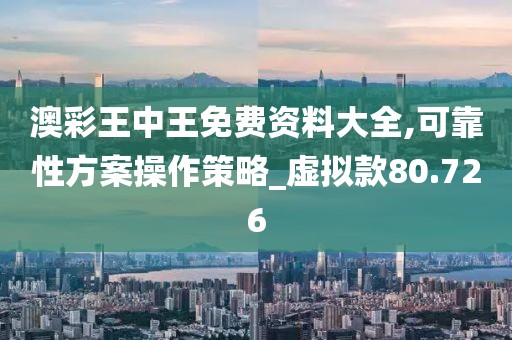 澳彩王中王免费资料大全,可靠性方案操作策略_虚拟款80.726