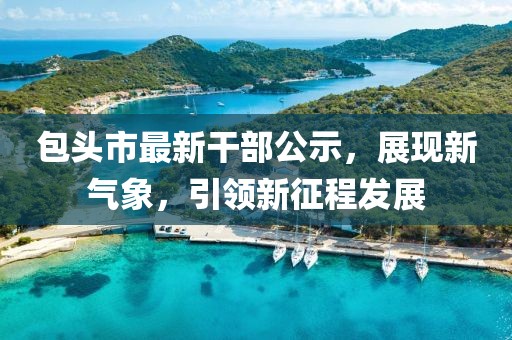 包头市最新干部公示，展现新气象，引领新征程发展