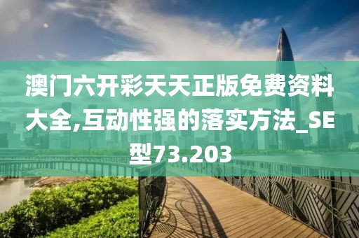 澳门六开彩天天正版免费资料大全,互动性强的落实方法_SE型73.203