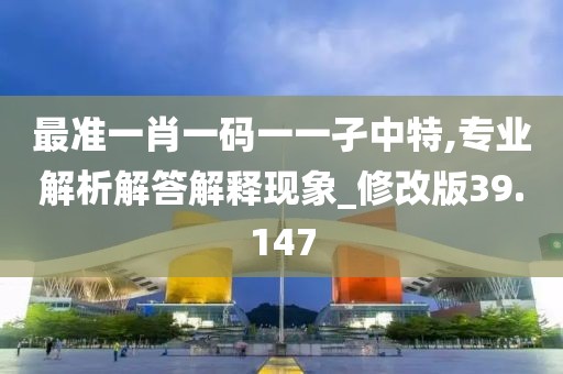 最准一肖一码一一孑中特,专业解析解答解释现象_修改版39.147
