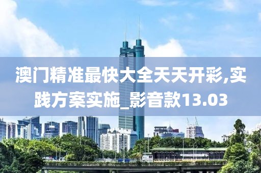 澳门精准最快大全天天开彩,实践方案实施_影音款13.03